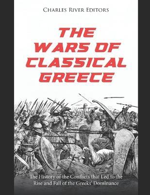 The Wars of Classical Greece: The History of the Conflicts that Led to the Rise and Fall of the Greeks' Dominance - Charles River - cover