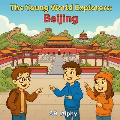 The Young World Explorers: Beijing: Discover the Wonders of China's Capital with Nora, Max, and Leo! - Ab Alphy - cover
