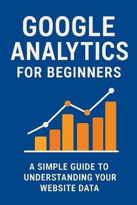 Google Analytics for Beginners: A Simple Guide to Understanding Your Website Data - Will Ellison - cover