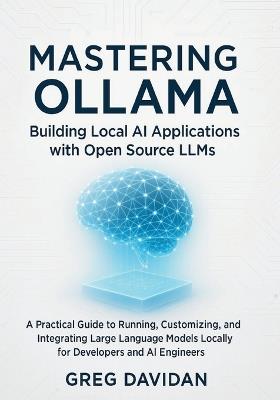Mastering Ollama: Building Local AI Applications with Open Source LLMs: A Practical Guide to Running, Customizing, and Integrating Large Language Models Locally for Developers and AI Engineers - Greg Davidan - cover
