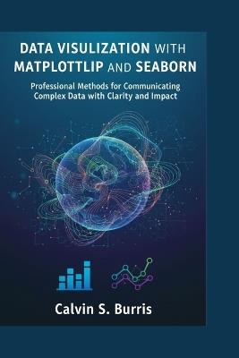 Data Visualization with Matplotlib and Seaborn: Professional Methods for Communicating Complex Data with Clarity and Impact - Calvin S Burris - cover