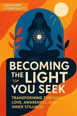 Becoming the Light You Seek: Transforming Through Love, Awareness, and Inner Stillness - Leo Hart - cover