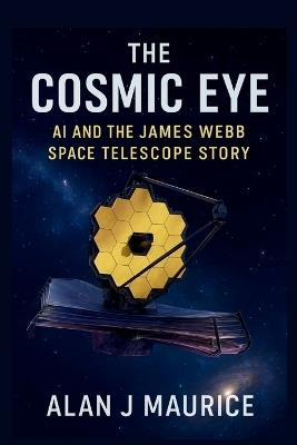 The Cosmic Eye: AI and the James Webb Space Telescope Story: Behind the Scenes of the James Webb Space Telescope's Historic Alignment and Discoveries - Alan J Maurice - cover
