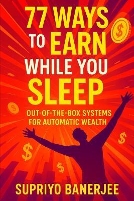 77 Ways to Earn While You Sleep: Out-of-the-Box Systems for Automatic Wealth - Supriyo Banerjee - cover