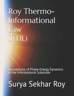 Roy Thermo-Informational Law (RTIL): Foundations of Phase-Energy Dynamics in the Informational Substrate - Surya Sekhar Roy - cover