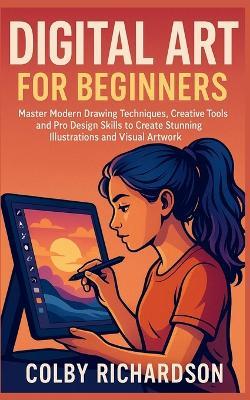 Digital Art for Beginners: Master Modern Drawing Techniques, Creative Tools, and Pro Design Skills to Create Stunning Illustrations and Visual Artwork - Colby Richardson - cover