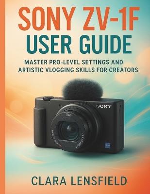 Sony Zv-1F User Guide: Master Pro-Level Settings and Artistic Vlogging Skills for Creators - Clara Lensfield - cover