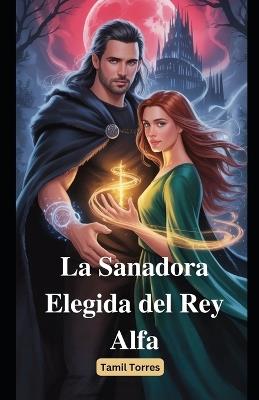 La Sanadora Elegida del Rey Alfa: Una novela romántica paranormal de almas destinadas, poder, secretos y segundas oportunidades - Tamil Torres - cover