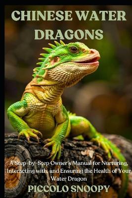 Chinese Water Dragons Uncovered: A Step-by-Step Owner's Manual for Nurturing, Interacting with, and Ensuring the Health of Your Water Dragon - Piccolo Snoopy - cover