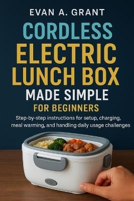 Cordless Electric Lunch Box Made Simple for Beginners: Step-by-step instructions for setup, charging, meal warming, and handling daily usage challenges - Evan A Grant - cover