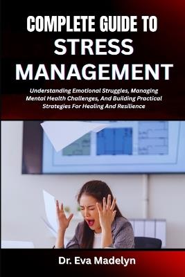 Complete Guide to Stress Management: Understanding Emotional Struggles, Managing Mental Health Challenges, And Building Practical Strategies For Healing And Resilience - Eva Madelyn - cover