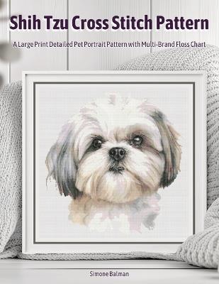 Shih Tzu Cross Stitch Pattern: A Large Print Detailed Pet Portrait Pattern with Multi-Brand Floss Chart - Simone Balman - cover