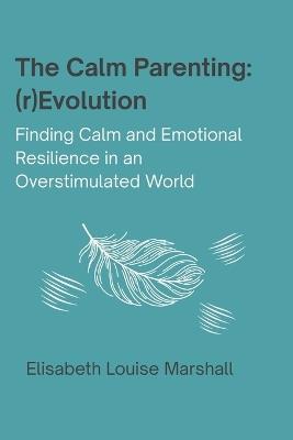 The Calm Parenting: (r)Evolution. Finding Calm and Emotional Resilience in an Overstimulated World - Elisabeth Louise Marshall - cover