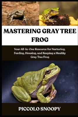 Mastering Gray Tree Frog Care: Your All-in-One Resource for Nurturing, Feeding, Housing, and Keeping a Healthy Gray Tree Frog - Piccolo Snoopy - cover
