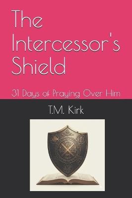 The Intercessor's Shield: 31 Days of Praying Over Him - T M Kirk - cover