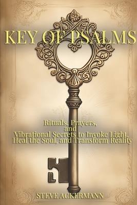 The Key of Psalms: Rituals, Prayers, and Vibrational Secrets to Invoke Light, Heal the Soul, and Transform Reality - Steve Ackermann - cover