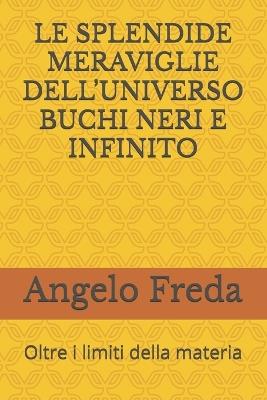 Le Splendide Meraviglie Dell'universo Buchi Neri E Infinito: Oltre i limiti della materia - Angelo Freda - cover
