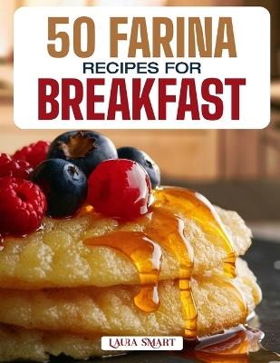 50 Farina Recipes for Breakfast: Warm, Creamy, and Nourishing Morning Bowls Featuring Classic Comforts, Sweet Additions, and Savory Twists for Every Taste! - Laura Smart - cover