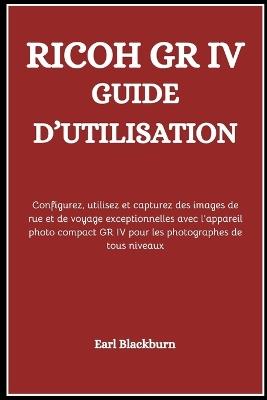 Ricoh Gr IV Guide d'Utilisation: Configurez, utilisez et capturez des images de rue et de voyage exceptionnelles avec l'appareil photo compact GR IV pour les photographes de tous niveaux - Earl Blackburn - cover