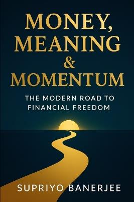 Money, Meaning & Momentum: The Modern Road to Financial Freedom - Supriyo Banerjee - cover