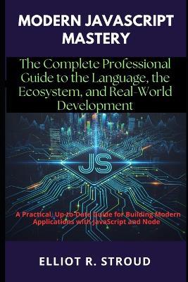 Modern JavaScript Mastery: The Complete Professional Guide to the Language, the Ecosystem, and Real-World Development: A Practical, Up-to-Date Guide for Building Modern Applications with JavaScript - Elliot R Stroud - cover