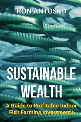 Sustainable Wealth: A Guide to Profitable Indoor Fish Farming Investments - Ron Antosko - cover