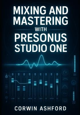 Mixing and Mastering with Presonus Studio One: Professional Techniques for Channel Strips, AI Processing, and Integrated Mastering from Recording to Delivery - Corwin Ashford - cover
