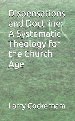 Dispensations and Doctrine: A Systematic Theology for the Church Age - Larry W Cockerham - cover