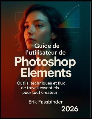 Guide de l'utilisateur de Photoshop Elements: Outils, techniques et flux de travail essentiels pour tout créateur - Erik Fassbinder - cover