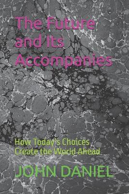 The Future and Its Accompanies: How Today's Choices Create the World Ahead - John C Daniel - cover
