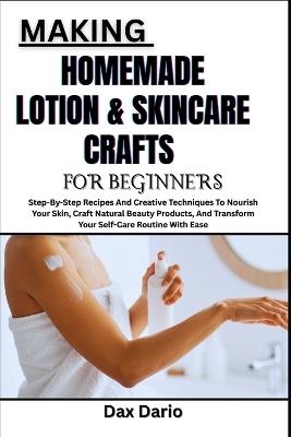 Making Homemade Lotion & Skincare Crafts for Beginners: Step-By-Step Recipes And Creative Techniques To Nourish Your Skin, Craft Natural Beauty Products, And Transform Your Self-Care Routine With Ease - Dax Dario - cover
