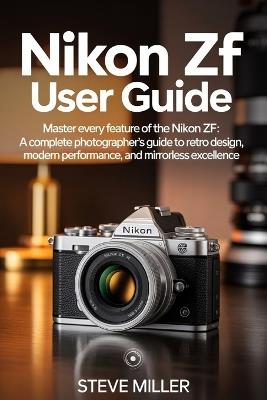 Nikon Zf User Guide: Master Every Feature of the Nikon Zf: A Complete Photographer's Guide to Retro Design, Modern Performance, and Mirrorless Excellence - Steve Miller - cover