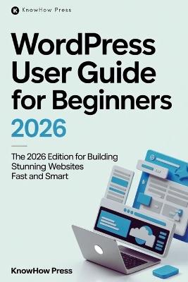 WordPress User Guide For Beginners: The 2026 Edition for Building Stunning Websites Fast and Smart - Knowhow Press - cover
