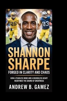 Shannon Sharpe: Forged in Clarity and Chaos: How a Fearless Mind and a Boundless Heart Redefined the Sound of Greatness - Andrew B Gamez - cover