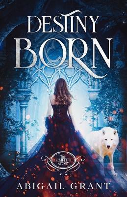 Destiny Born: The Complete Story (YA Fantasy & Paranormal Romance) - Abigail Grant - cover