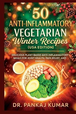 50 Anti-Inflammatory Vegetarian Winter Recipes (USA Edition): Delicious Plant-Based Anti-Inflammatory Meals for Joint Health, Pain Relief, and Energy - Pankaj Kumar - cover