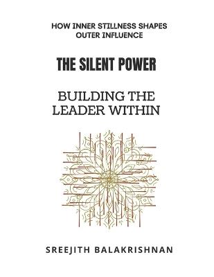 The Silent Power - Building the Leader Within: How Inner Stillness Shapes Outer Influence - Sreejith Balakrishnan - cover