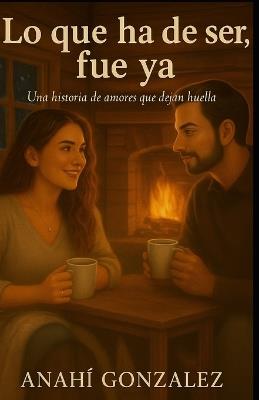 Lo que ha de ser, fue ya.: Una historia de amores que dejan huella - Anahi Gonzalez - cover