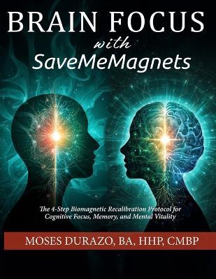 Brain Focus with SaveMeMagnets: The 4-Step Biomagnetic Recalibration Protocol for Cognitive Focus, Memory, and Mental Vitality - Rocio G S,Moses Durazo - cover