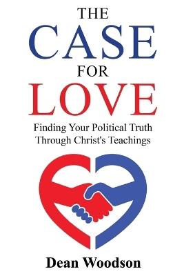 The Case for Love: Finding Your Political Truth Through Christ's Teachings - Dean Woodson,Andrew Fleming - cover