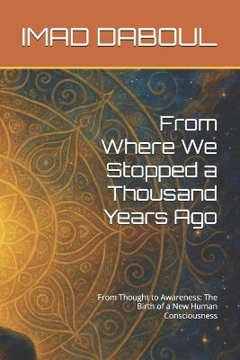 From Where We Stopped a Thousand Years Ago: From Thought to Awareness: The Birth of a New Human Consciousness - Imad Daboul - cover