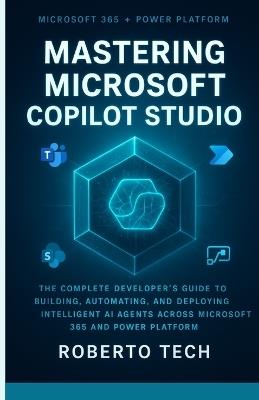 Mastering Microsoft Copilot Studio: The Complete Developer's Guide to Building, Automating, and Deploying Intelligent AI Agents Across Microsoft 365 and Power Platform - Robertto Tech - cover