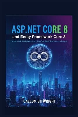 ASP.NET Core 8 and Entity Framework Core 8: Modern Web Development with C# and the Latest Data Access Techniques. - Caelum Bitwright - cover