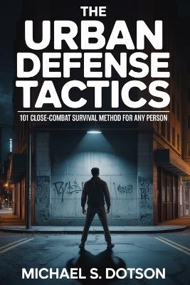 The Urban Defense Tactics: 101 Close-Combat Survival Method For Any Person - Michael S Dotson - cover