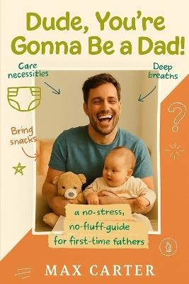 Dude, You're Gonna Be a Dad!: A No-Stress, No-Fluff Guide for First Time Fathers - Max Carter - cover