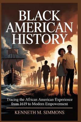 Black American History: Tracing the African American Experience From 1619 to Modern Empowerment - Kenneth M Simmons - cover