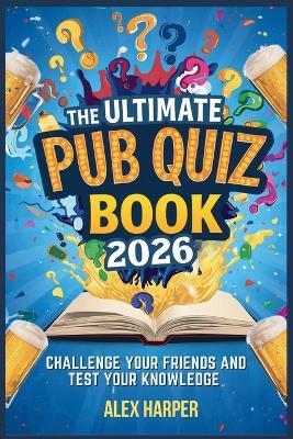 The Ultimate Pub Quiz Book 2026: Challenge Your Friends And Test Your Knowledge - Alex Harper - cover