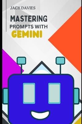 Mastering Prompts with Gemini: Master AI Prompts to Boost Creativity, Productivity, and Storytelling Skills - Jack Davies - cover