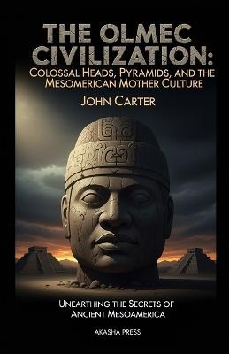 The Olmec Civilization: Colossal Heads, Pyramids, and the Mesoamerican Mother Culture: Unearthing the Secrets of Ancient Mesoamerica - John Carter - cover