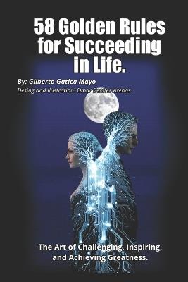 58 Golden Rules for Succeeding in Life: The Art of Challenging You, Inspiring You, and Achieving Greatness - Gilberto Gatica Mayo - cover